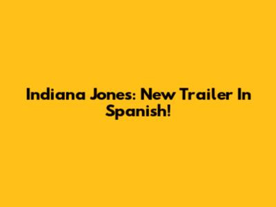 Indiana Jones: New Trailer In Spanish!