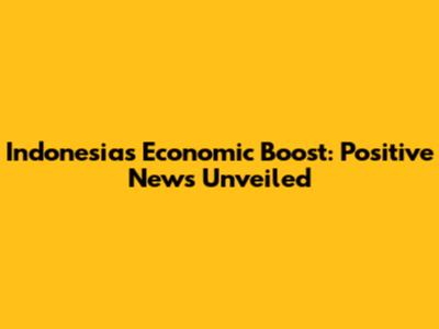 Indonesia's Economic Boost: Positive News Unveiled