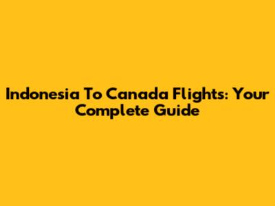 Indonesia To Canada Flights: Your Complete Guide