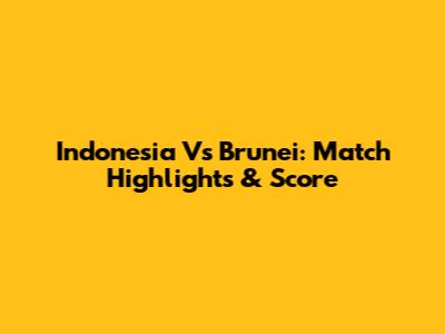 Indonesia Vs Brunei: Match Highlights & Score