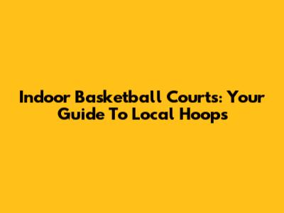 Indoor Basketball Courts: Your Guide To Local Hoops