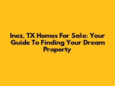Inez, TX Homes For Sale: Your Guide To Finding Your Dream Property
