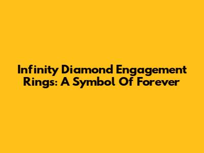 Infinity Diamond Engagement Rings: A Symbol Of Forever