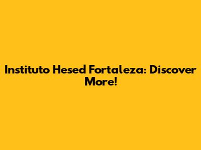Instituto Hesed Fortaleza: Discover More!