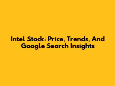 Intel Stock: Price, Trends, And Google Search Insights