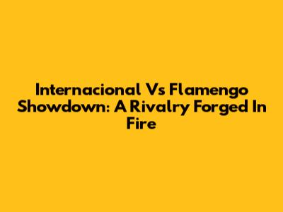 Internacional Vs Flamengo Showdown: A Rivalry Forged In Fire