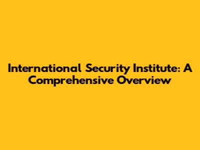 International Security Institute: A Comprehensive Overview