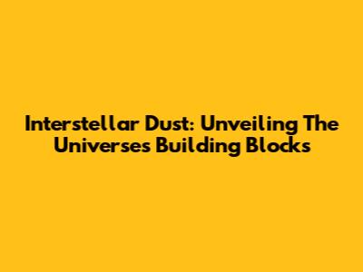 Interstellar Dust: Unveiling The Universe's Building Blocks