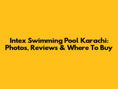 Intex Swimming Pool Karachi: Photos, Reviews & Where To Buy