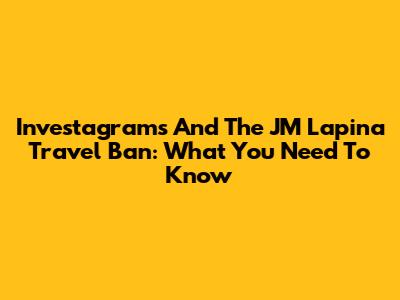 Investagrams And The JM Lapina Travel Ban: What You Need To Know