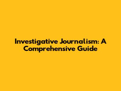 Investigative Journalism: A Comprehensive Guide