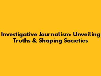 Investigative Journalism: Unveiling Truths & Shaping Societies