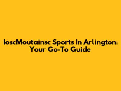 IoscMoutainsc Sports In Arlington: Your Go-To Guide