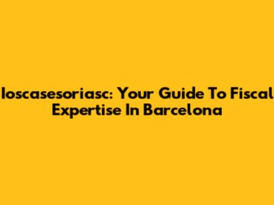 Ioscasesoriasc: Your Guide To Fiscal Expertise In Barcelona