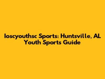 Ioscyouthsc Sports: Huntsville, AL Youth Sports Guide