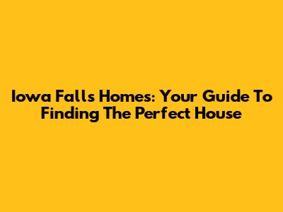 Iowa Falls Homes: Your Guide To Finding The Perfect House