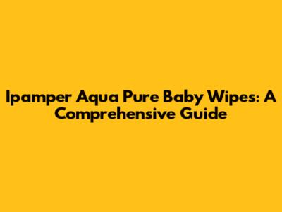 Ipamper Aqua Pure Baby Wipes: A Comprehensive Guide