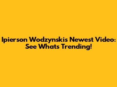 Ipierson Wodzynski's Newest Video: See What's Trending!