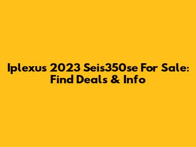 Iplexus 2023 Seis350se For Sale: Find Deals & Info