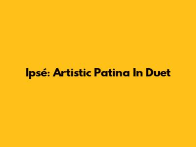 Ipsé: Artistic Patina In Duet