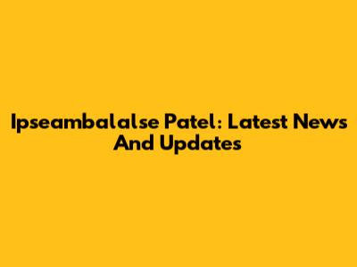Ipseambalalse Patel: Latest News And Updates