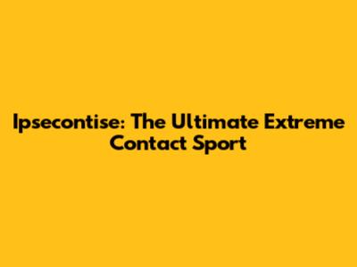 Ipsecontise: The Ultimate Extreme Contact Sport