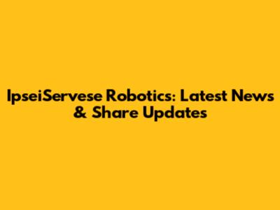 IpseiServese Robotics: Latest News & Share Updates