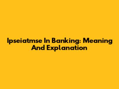 Ipseiatmse In Banking: Meaning And Explanation
