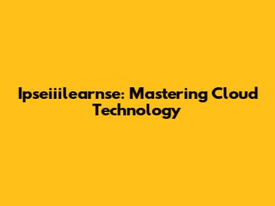 Ipseiiilearnse: Mastering Cloud Technology