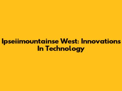 Ipseiimountainse West: Innovations In Technology