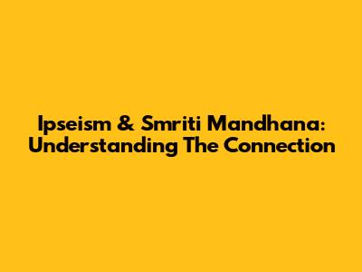 Ipseism & Smriti Mandhana: Understanding The Connection