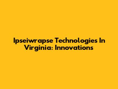 Ipseiwrapse Technologies In Virginia: Innovations