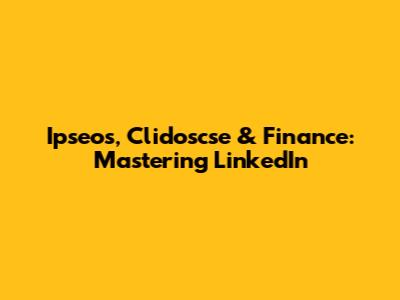 Ipseos, Clidoscse & Finance: Mastering LinkedIn