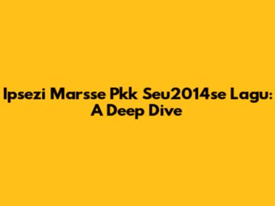 Ipsezi Marsse Pkk Seu2014se Lagu: A Deep Dive