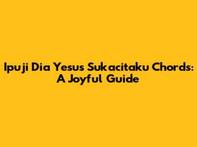 Ipuji Dia Yesus Sukacitaku Chords: A Joyful Guide