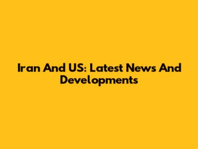 Iran And US: Latest News And Developments