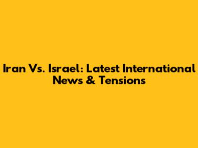 Iran Vs. Israel: Latest International News & Tensions