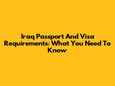 Iraq Passport And Visa Requirements: What You Need To Know