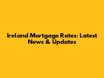 Ireland Mortgage Rates: Latest News & Updates