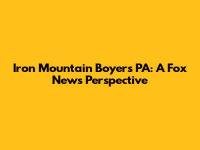 Iron Mountain Boyers PA: A Fox News Perspective