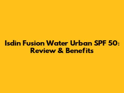 Isdin Fusion Water Urban SPF 50: Review & Benefits
