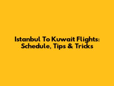 Istanbul To Kuwait Flights: Schedule, Tips & Tricks