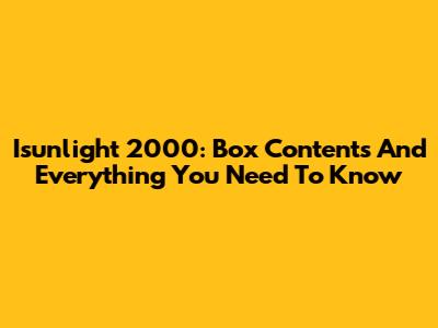 Isunlight 2000: Box Contents And Everything You Need To Know