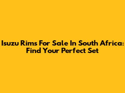 Isuzu Rims For Sale In South Africa: Find Your Perfect Set