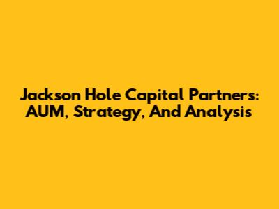 Jackson Hole Capital Partners: AUM, Strategy, And Analysis