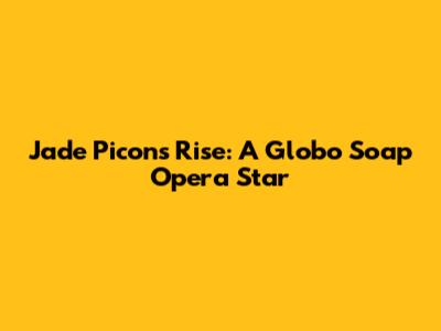 Jade Picon's Rise: A Globo Soap Opera Star