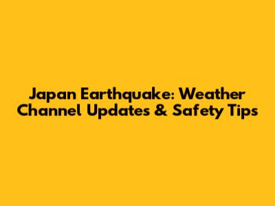 Japan Earthquake: Weather Channel Updates & Safety Tips