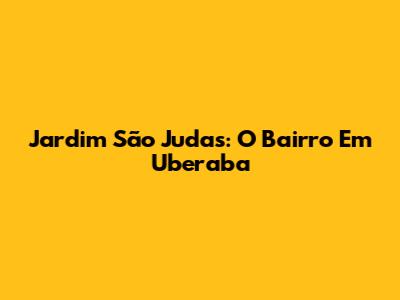 Jardim São Judas: O Bairro Em Uberaba
