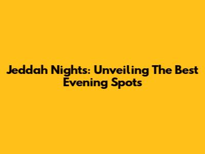 Jeddah Nights: Unveiling The Best Evening Spots