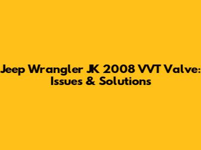 Jeep Wrangler JK 2008 VVT Valve: Issues & Solutions